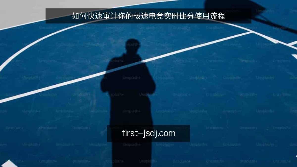 如何快速审计你的极速电竞实时比分使用流程