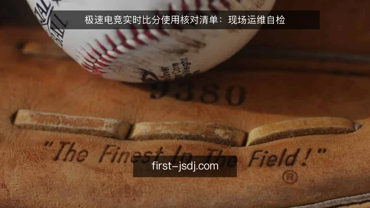 极速电竞实时比分使用核对清单：现场运维自检