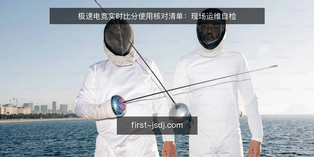 极速电竞实时比分使用核对清单：现场运维自检 — 需要盯住的信号 配图
