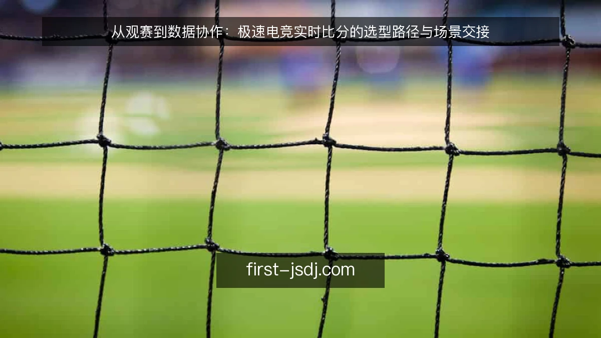 从观赛到数据协作：极速电竞实时比分的选型路径与场景交接