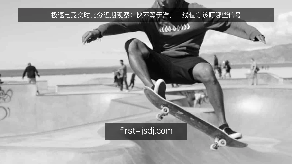 极速电竞实时比分近期观察：快不等于准，一线值守该盯哪些信号